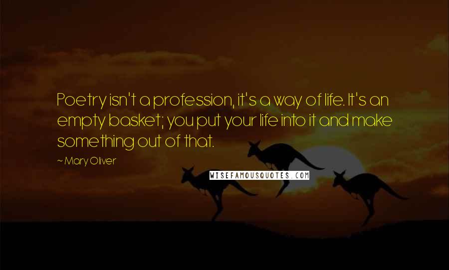 Mary Oliver Quotes: Poetry isn't a profession, it's a way of life. It's an empty basket; you put your life into it and make something out of that.