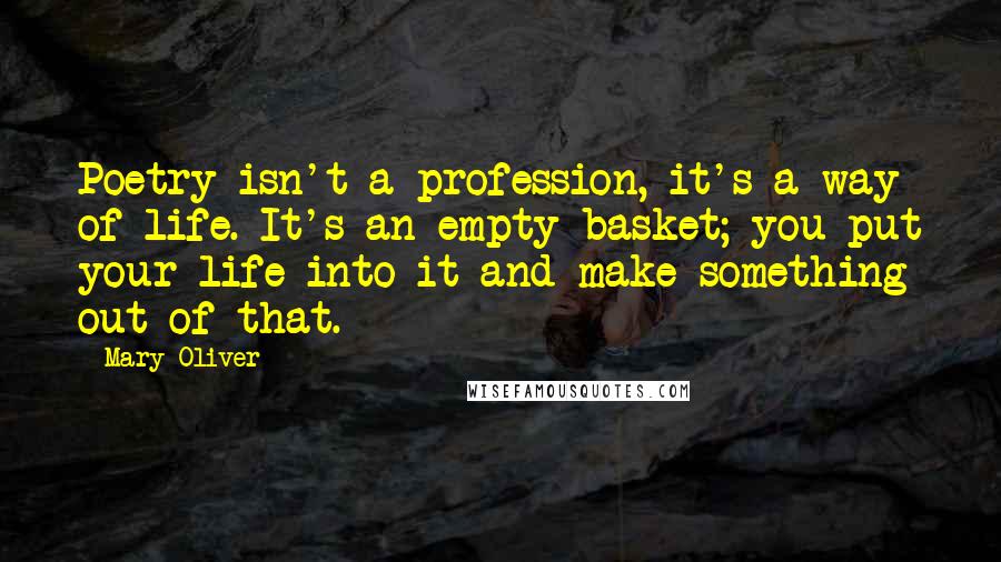 Mary Oliver Quotes: Poetry isn't a profession, it's a way of life. It's an empty basket; you put your life into it and make something out of that.