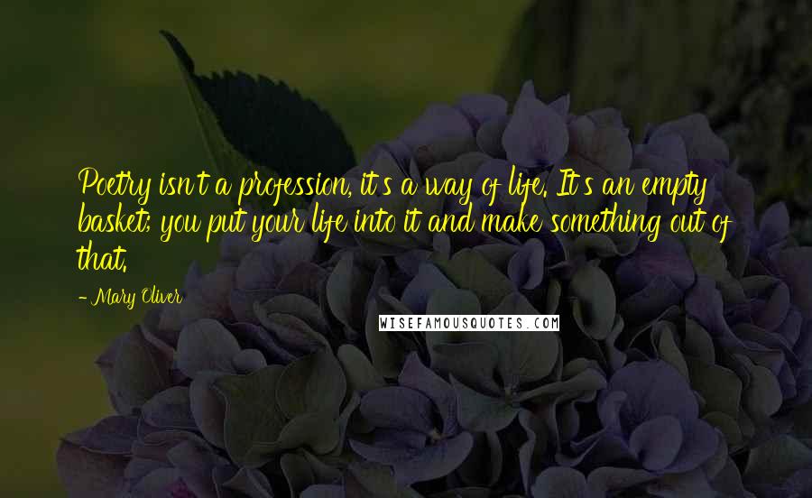 Mary Oliver Quotes: Poetry isn't a profession, it's a way of life. It's an empty basket; you put your life into it and make something out of that.