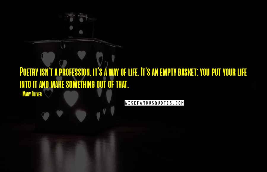 Mary Oliver Quotes: Poetry isn't a profession, it's a way of life. It's an empty basket; you put your life into it and make something out of that.