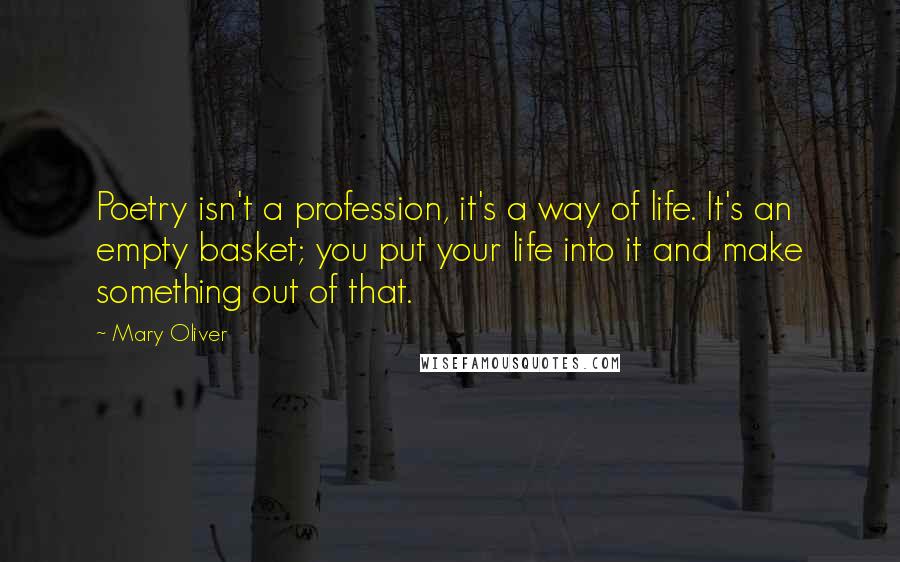 Mary Oliver Quotes: Poetry isn't a profession, it's a way of life. It's an empty basket; you put your life into it and make something out of that.