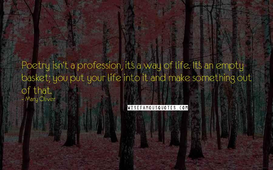 Mary Oliver Quotes: Poetry isn't a profession, it's a way of life. It's an empty basket; you put your life into it and make something out of that.