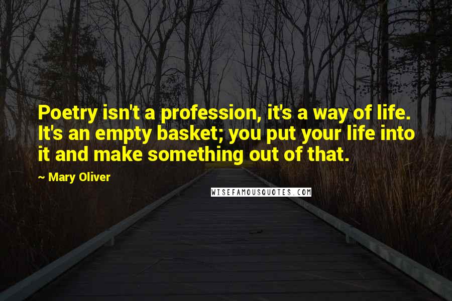 Mary Oliver Quotes: Poetry isn't a profession, it's a way of life. It's an empty basket; you put your life into it and make something out of that.