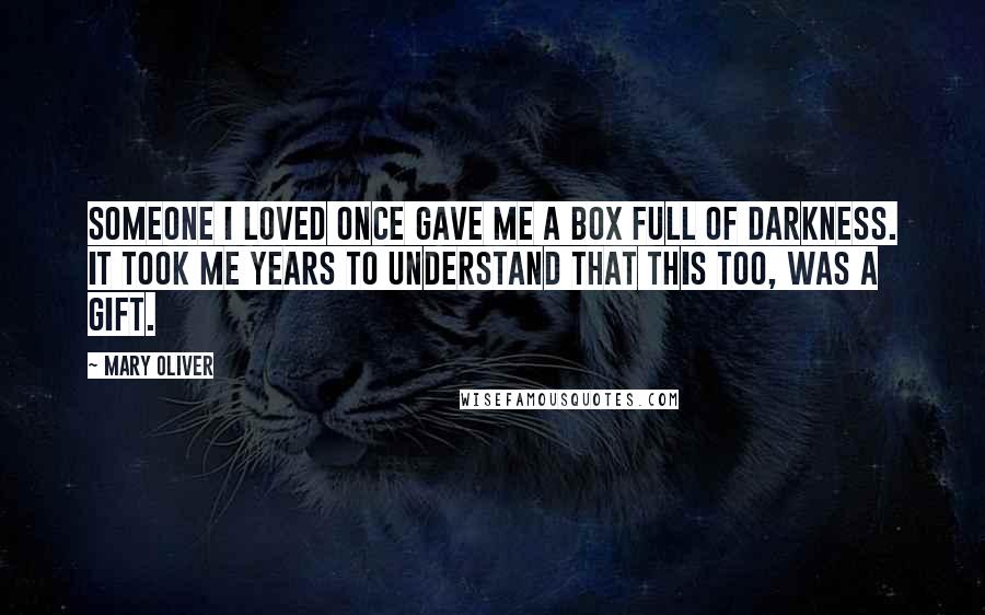 Mary Oliver Quotes: Someone I loved once gave me a box full of darkness. It took me years to understand that this too, was a gift.