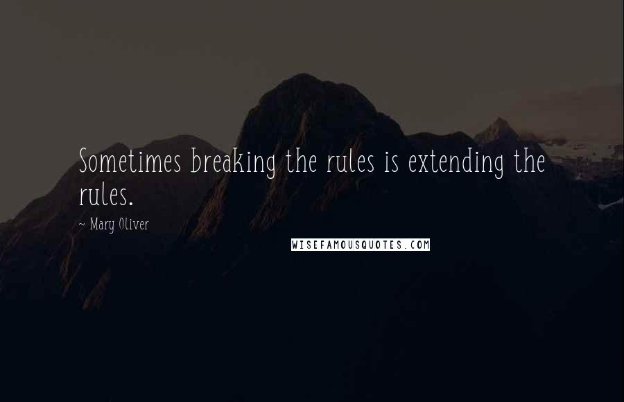 Mary Oliver Quotes: Sometimes breaking the rules is extending the rules.