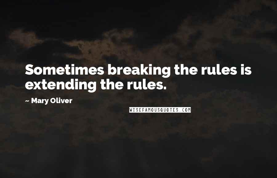 Mary Oliver Quotes: Sometimes breaking the rules is extending the rules.