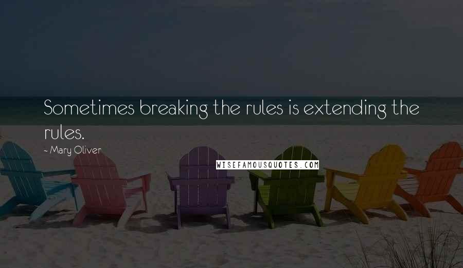 Mary Oliver Quotes: Sometimes breaking the rules is extending the rules.