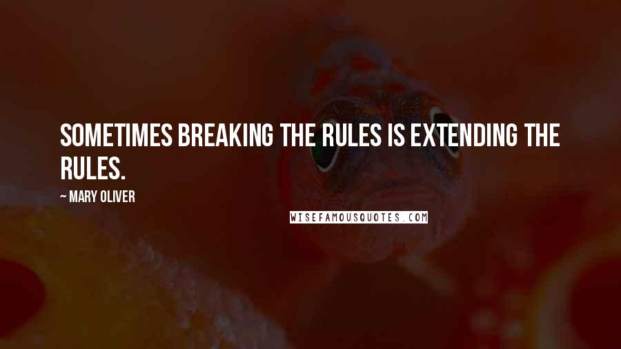 Mary Oliver Quotes: Sometimes breaking the rules is extending the rules.