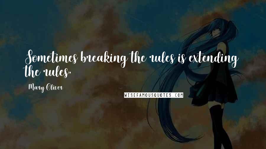 Mary Oliver Quotes: Sometimes breaking the rules is extending the rules.