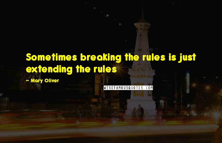 Mary Oliver Quotes: Sometimes breaking the rules is just extending the rules