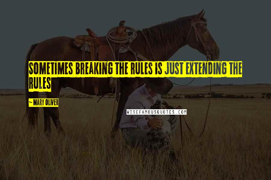 Mary Oliver Quotes: Sometimes breaking the rules is just extending the rules