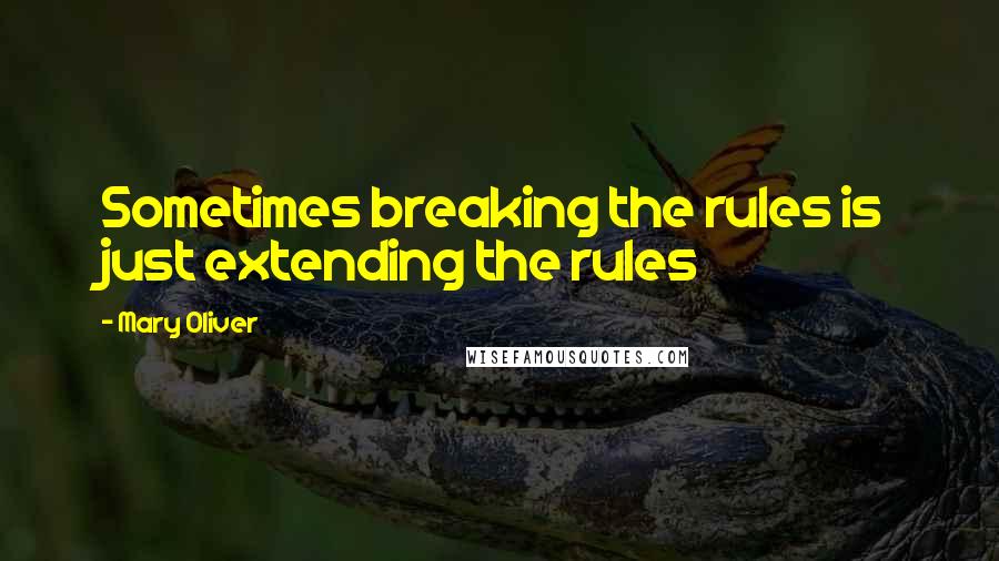 Mary Oliver Quotes: Sometimes breaking the rules is just extending the rules