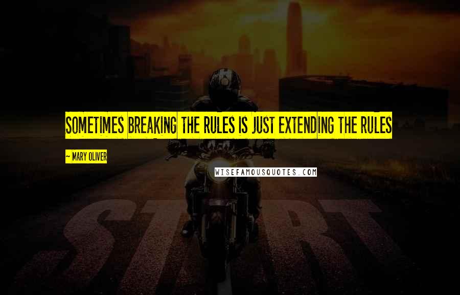 Mary Oliver Quotes: Sometimes breaking the rules is just extending the rules