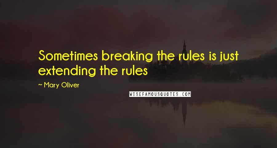 Mary Oliver Quotes: Sometimes breaking the rules is just extending the rules