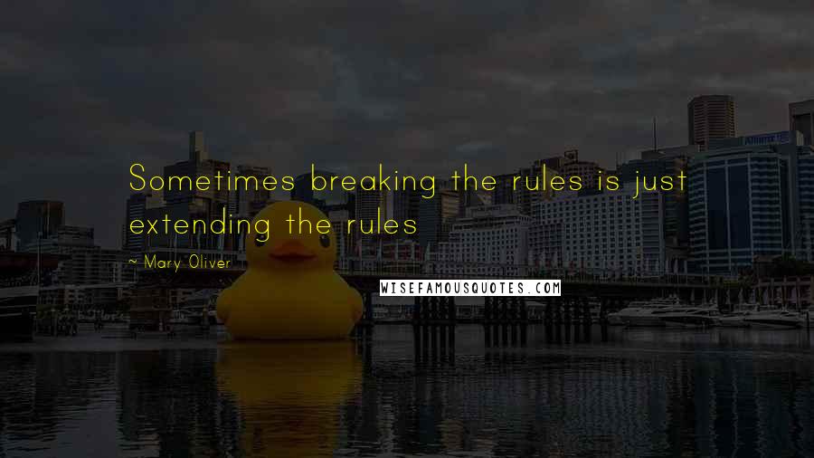 Mary Oliver Quotes: Sometimes breaking the rules is just extending the rules