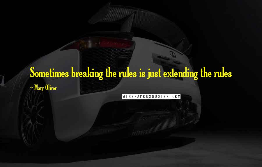 Mary Oliver Quotes: Sometimes breaking the rules is just extending the rules