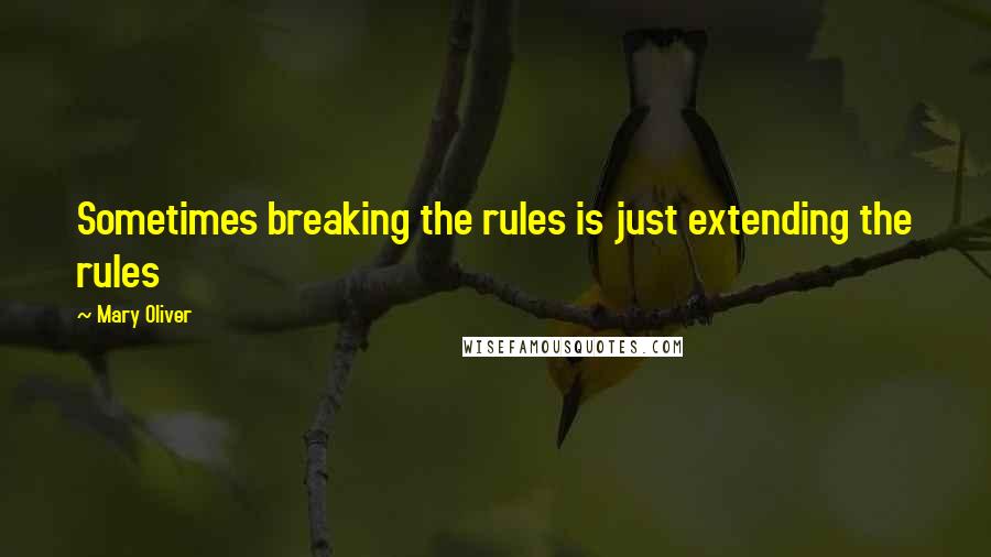 Mary Oliver Quotes: Sometimes breaking the rules is just extending the rules