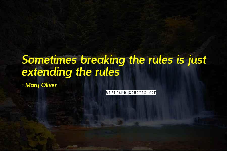 Mary Oliver Quotes: Sometimes breaking the rules is just extending the rules