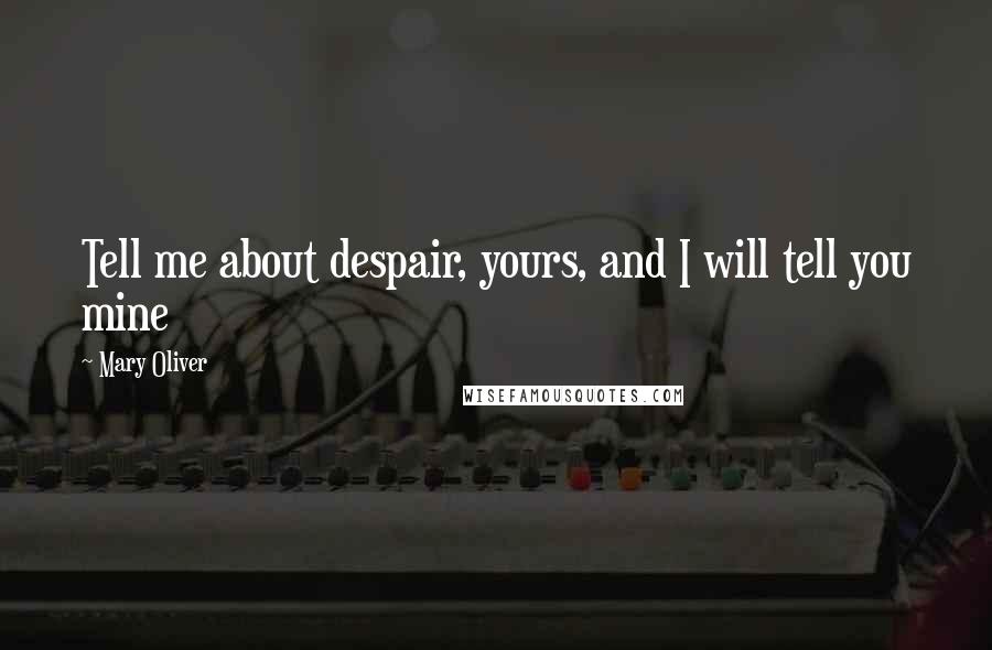 Mary Oliver Quotes: Tell me about despair, yours, and I will tell you mine