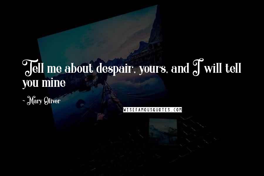 Mary Oliver Quotes: Tell me about despair, yours, and I will tell you mine