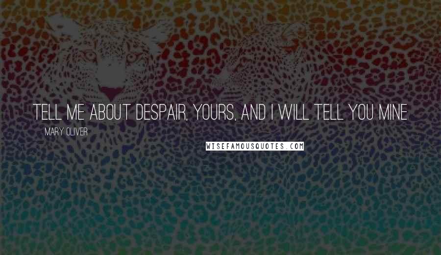 Mary Oliver Quotes: Tell me about despair, yours, and I will tell you mine