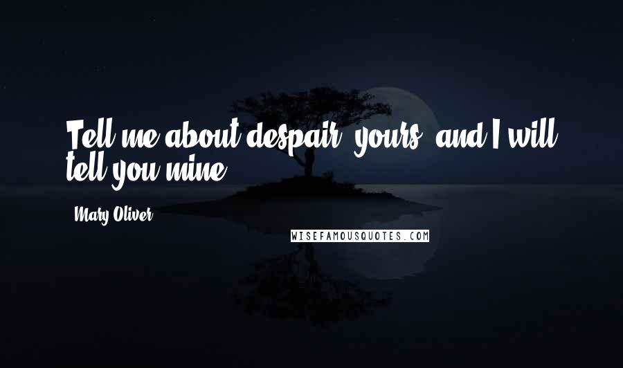 Mary Oliver Quotes: Tell me about despair, yours, and I will tell you mine