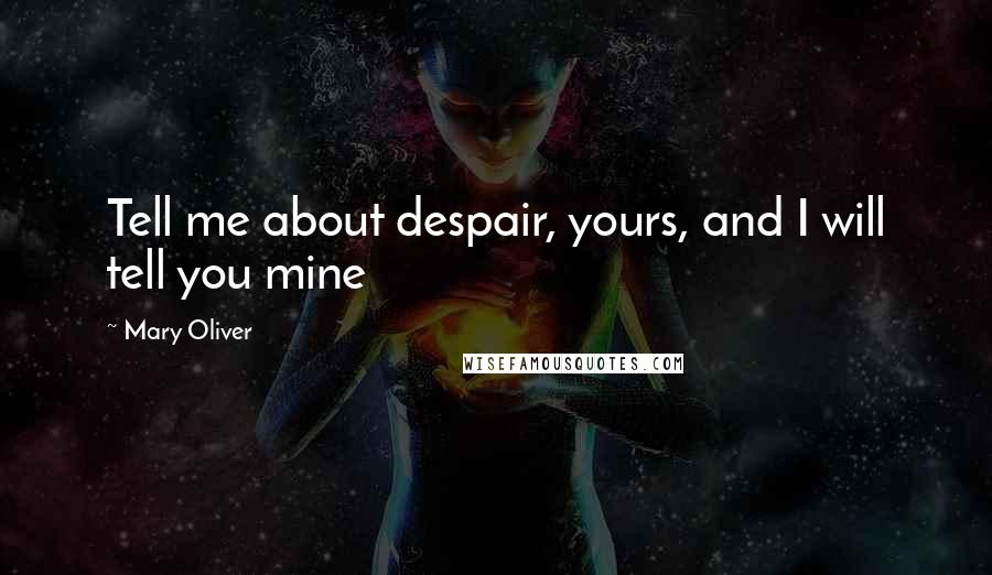 Mary Oliver Quotes: Tell me about despair, yours, and I will tell you mine