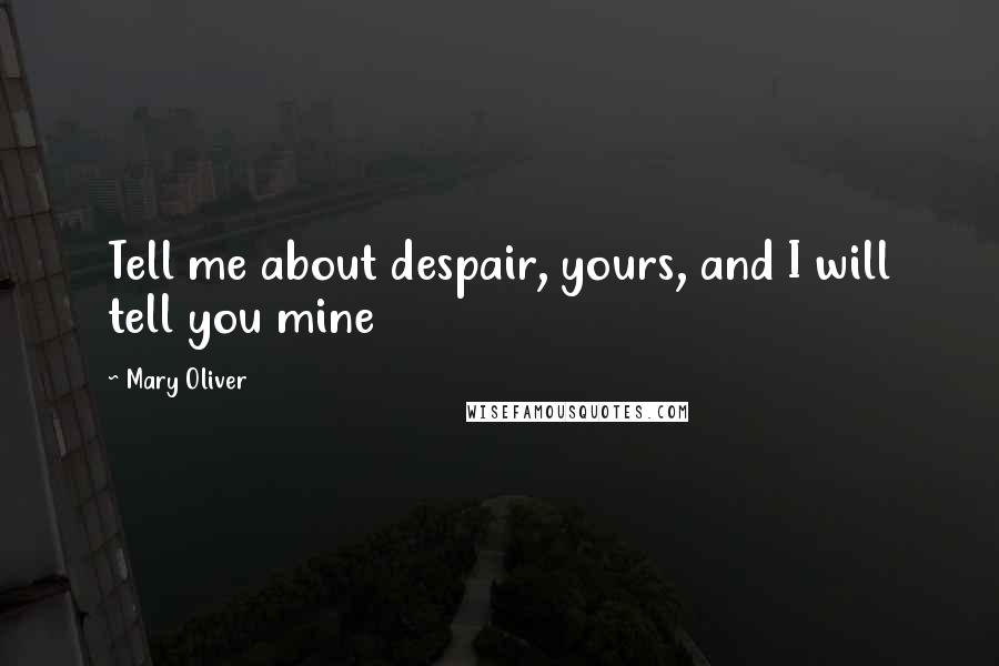 Mary Oliver Quotes: Tell me about despair, yours, and I will tell you mine