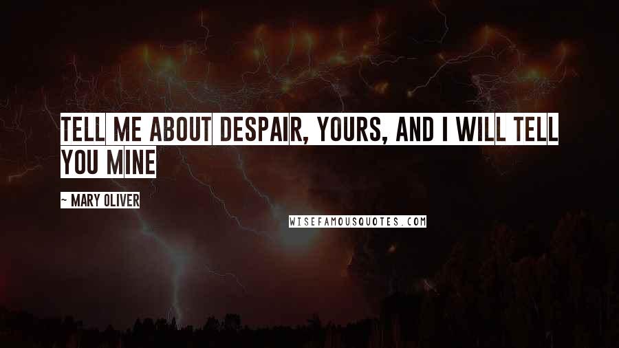 Mary Oliver Quotes: Tell me about despair, yours, and I will tell you mine