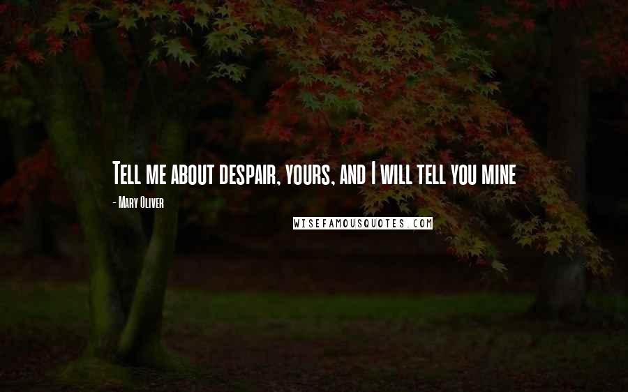 Mary Oliver Quotes: Tell me about despair, yours, and I will tell you mine