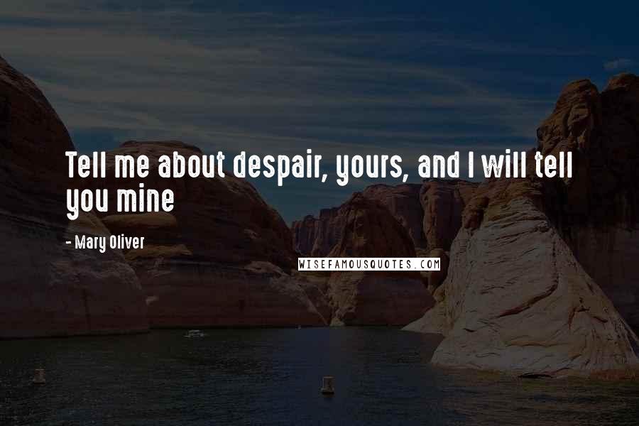 Mary Oliver Quotes: Tell me about despair, yours, and I will tell you mine