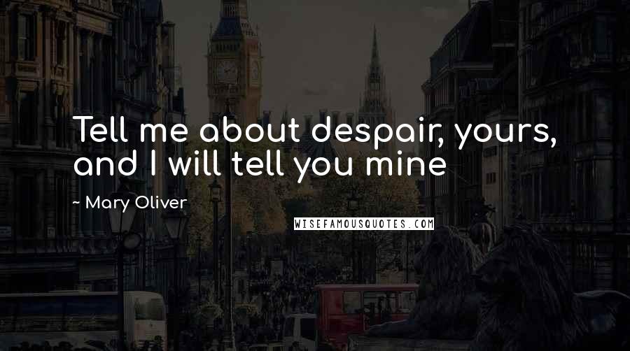 Mary Oliver Quotes: Tell me about despair, yours, and I will tell you mine