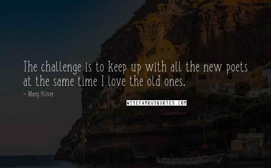 Mary Oliver Quotes: The challenge is to keep up with all the new poets at the same time I love the old ones.