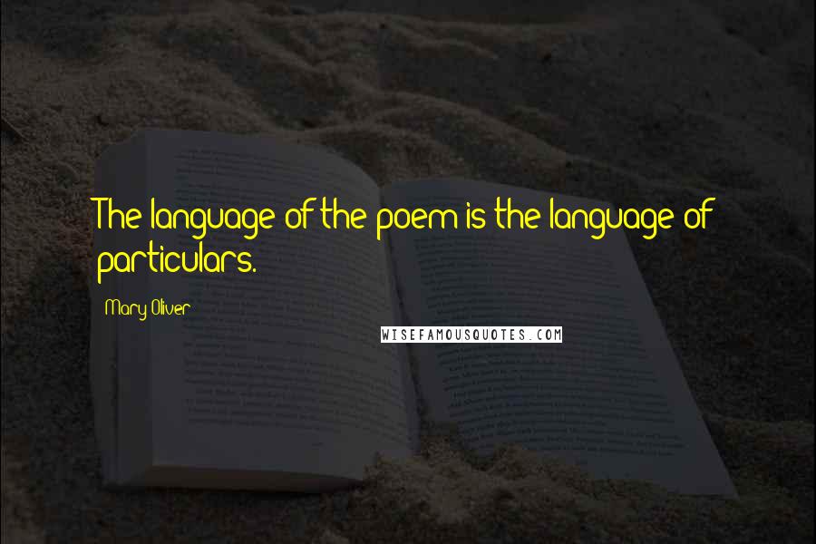 Mary Oliver Quotes: The language of the poem is the language of particulars.