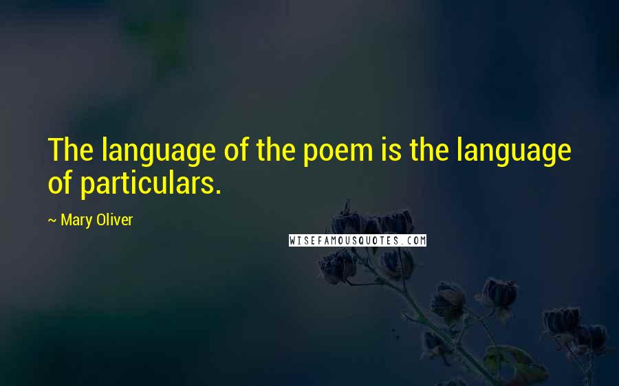 Mary Oliver Quotes: The language of the poem is the language of particulars.