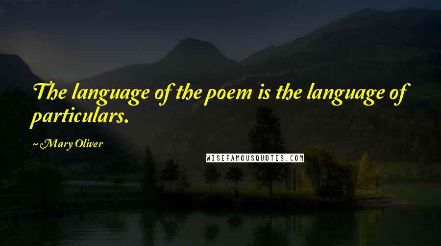 Mary Oliver Quotes: The language of the poem is the language of particulars.