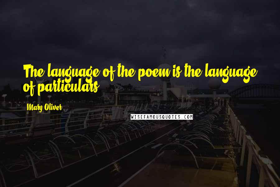 Mary Oliver Quotes: The language of the poem is the language of particulars.