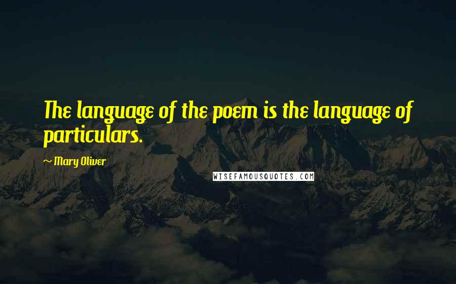 Mary Oliver Quotes: The language of the poem is the language of particulars.