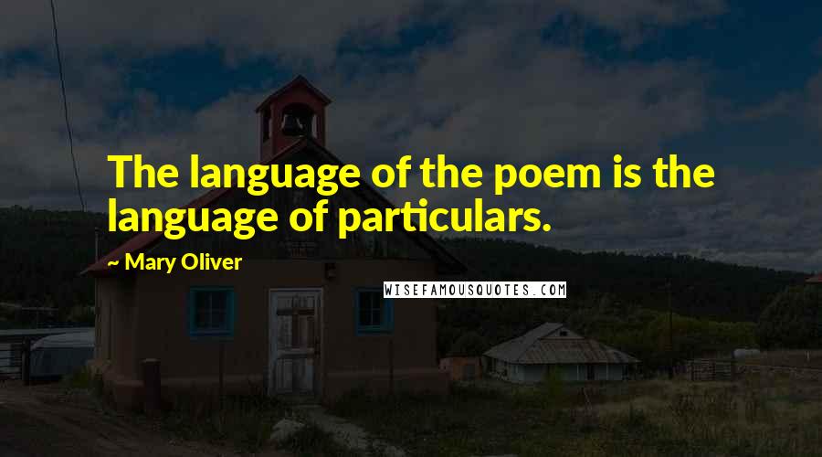 Mary Oliver Quotes: The language of the poem is the language of particulars.