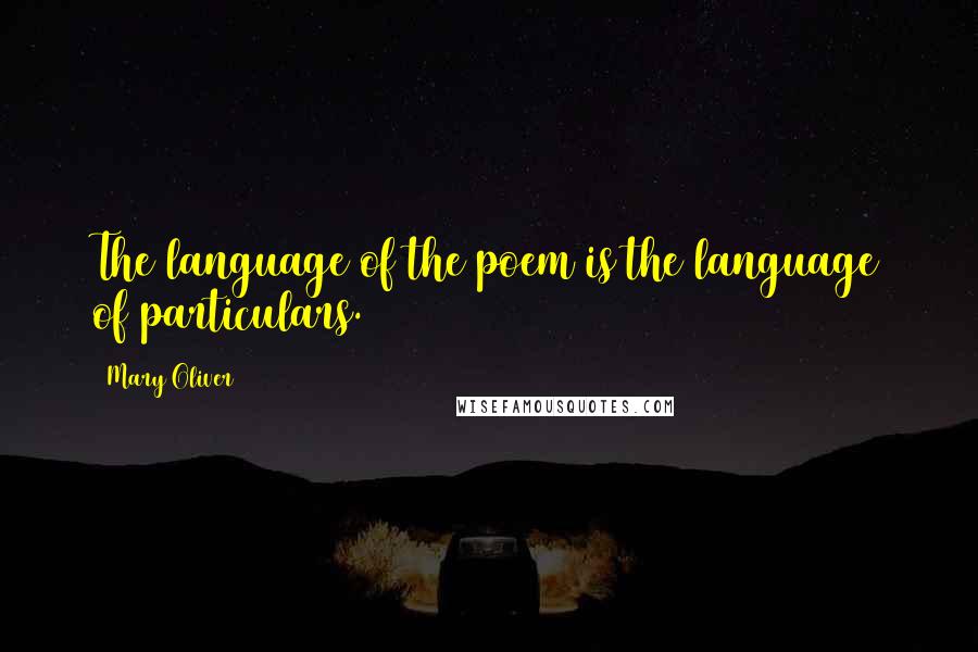 Mary Oliver Quotes: The language of the poem is the language of particulars.