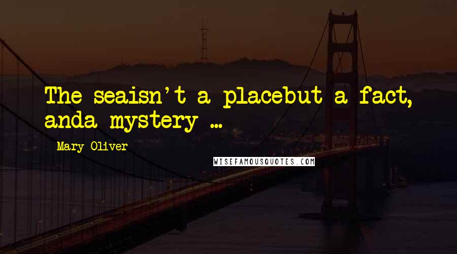 Mary Oliver Quotes: The seaisn't a placebut a fact, anda mystery ...