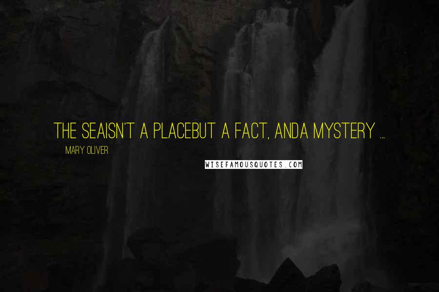 Mary Oliver Quotes: The seaisn't a placebut a fact, anda mystery ...