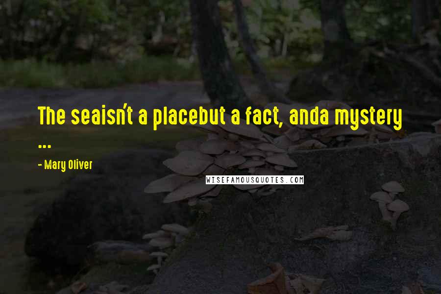 Mary Oliver Quotes: The seaisn't a placebut a fact, anda mystery ...