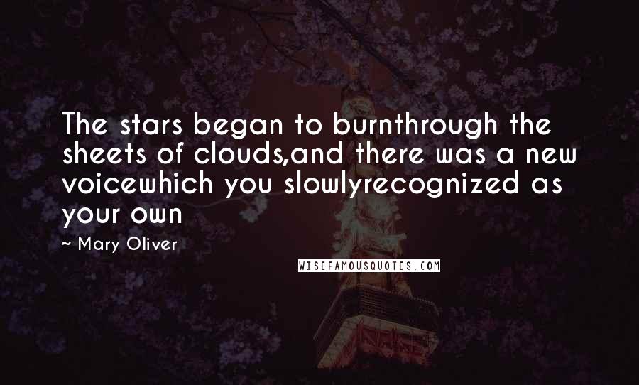 Mary Oliver Quotes: The stars began to burnthrough the sheets of clouds,and there was a new voicewhich you slowlyrecognized as your own