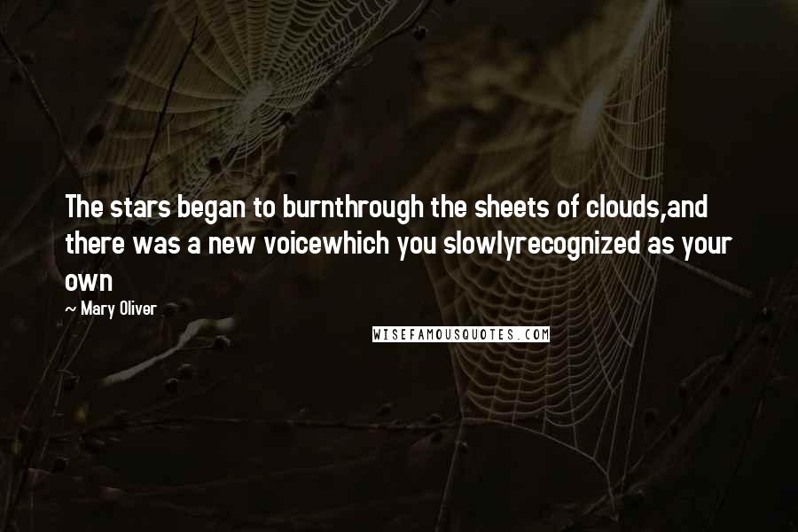 Mary Oliver Quotes: The stars began to burnthrough the sheets of clouds,and there was a new voicewhich you slowlyrecognized as your own