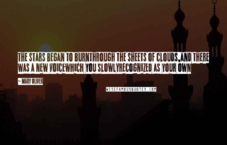 Mary Oliver Quotes: The stars began to burnthrough the sheets of clouds,and there was a new voicewhich you slowlyrecognized as your own