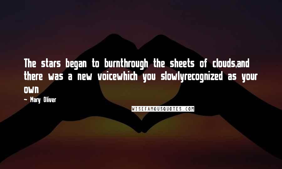Mary Oliver Quotes: The stars began to burnthrough the sheets of clouds,and there was a new voicewhich you slowlyrecognized as your own