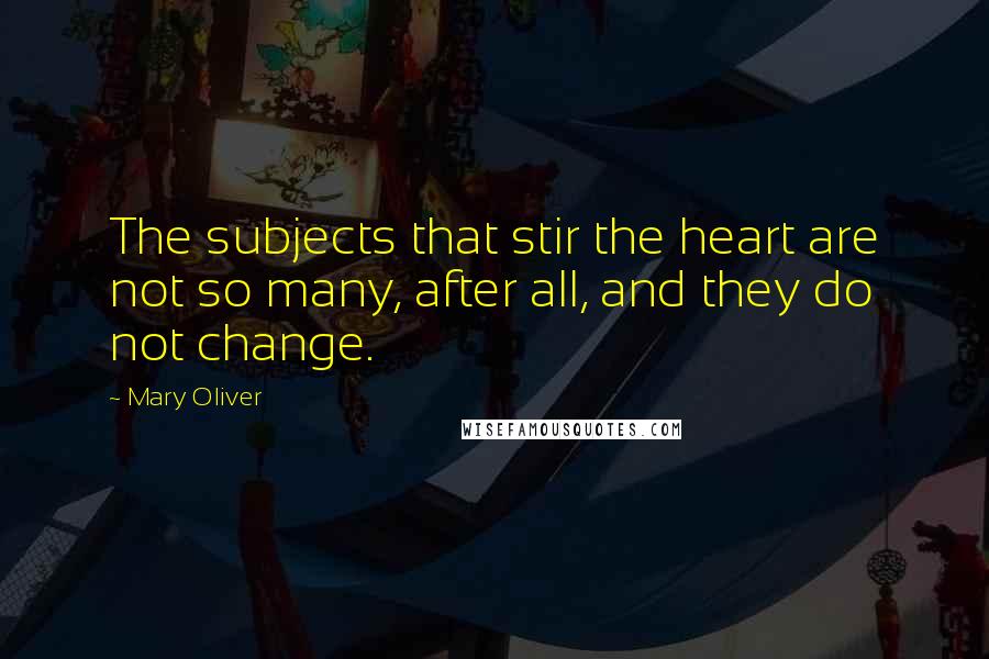 Mary Oliver Quotes: The subjects that stir the heart are not so many, after all, and they do not change.