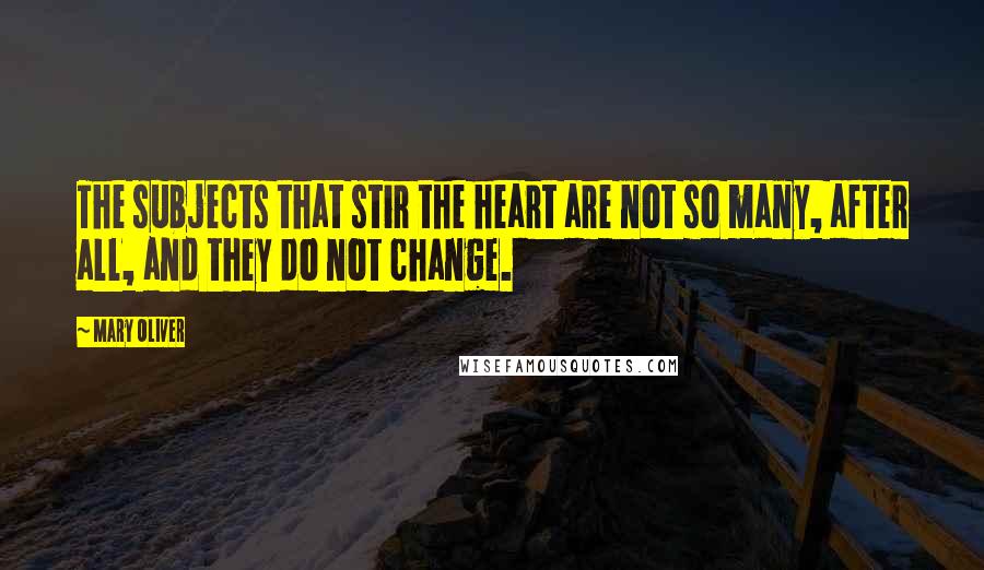 Mary Oliver Quotes: The subjects that stir the heart are not so many, after all, and they do not change.