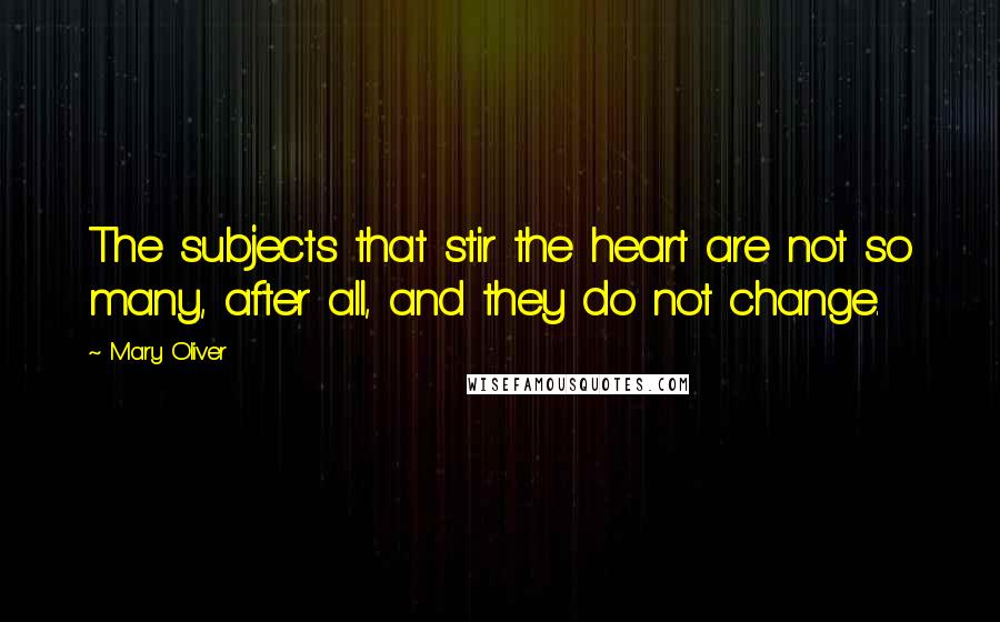 Mary Oliver Quotes: The subjects that stir the heart are not so many, after all, and they do not change.